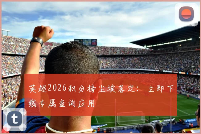 英超2026积分榜尘埃落定：立即下载专属查询应用