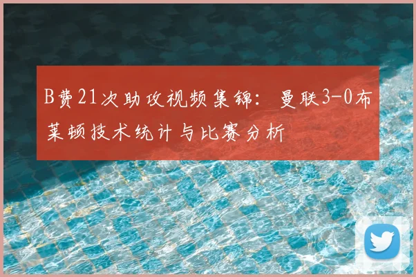 B费21次助攻视频集锦：曼联3-0布莱顿技术统计与比赛分析