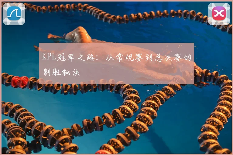 KPL冠军之路:从常规赛到总决赛的制胜秘诀