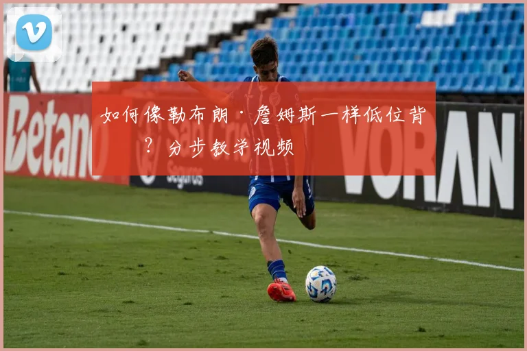 如何像勒布朗·詹姆斯一样低位背打?分步教学视频