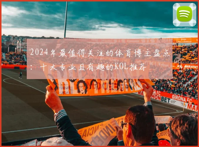 2024年最值得关注的体育博主盘点：十大专业且有趣的KOL推荐