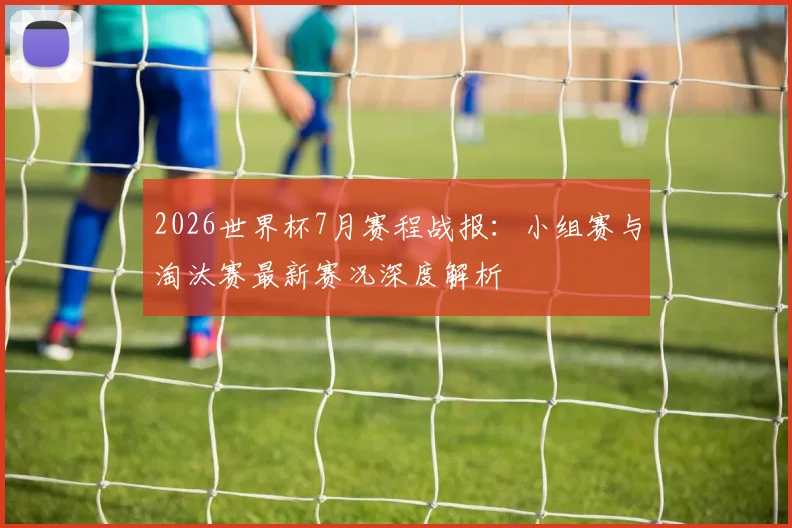 2026世界杯7月赛程战报：小组赛与淘汰赛最新赛况深度解析