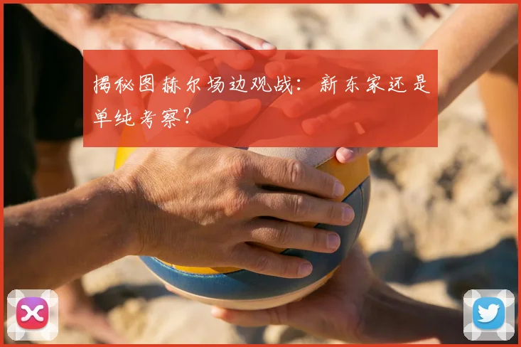 揭秘图赫尔场边观战：新东家还是单纯考察？
