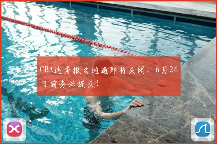 CBA选秀报名通道即将关闭，6月26日前务必提交！