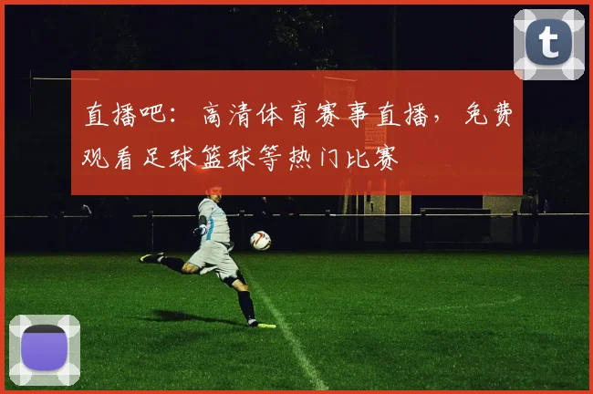 直播吧：高清体育赛事直播，免费观看足球篮球等热门比赛
