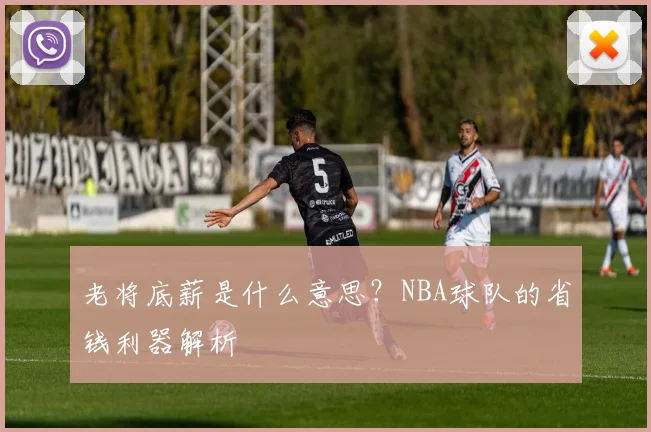 老将底薪是什么意思？NBA球队的省钱利器解析