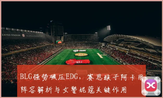 BLG强势碾压EDG，赛恩猴子阿卡丽阵容解析与女警妮蔻关键作用