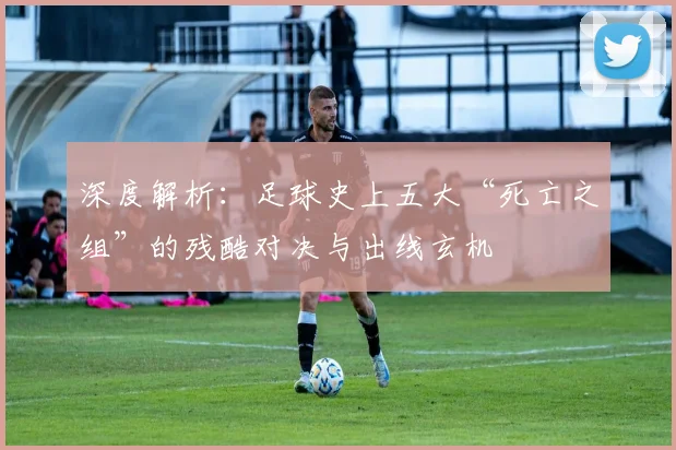 深度解析：足球史上五大“死亡之组”的残酷对决与出线玄机