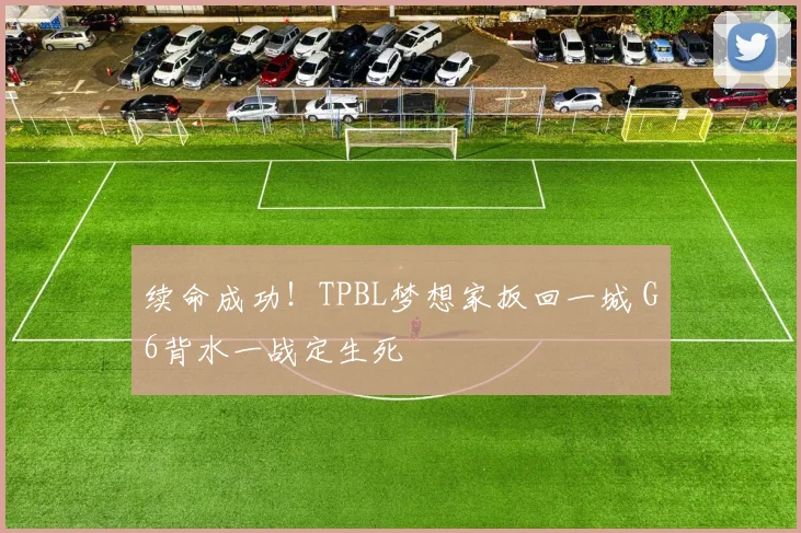 续命成功！TPBL梦想家扳回一城 G6背水一战定生死