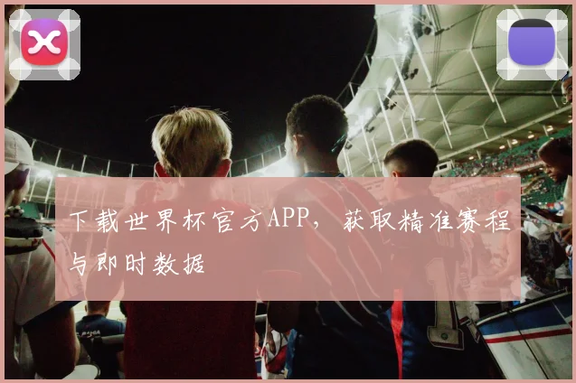 下载世界杯官方APP，获取精准赛程与即时数据