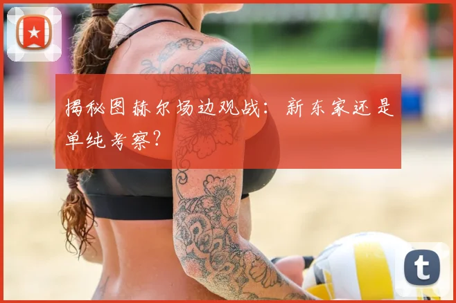 揭秘图赫尔场边观战:新东家还是单纯考察?