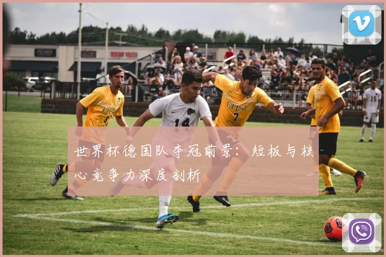 世界杯德国队夺冠前景:短板与核心竞争力深度剖析