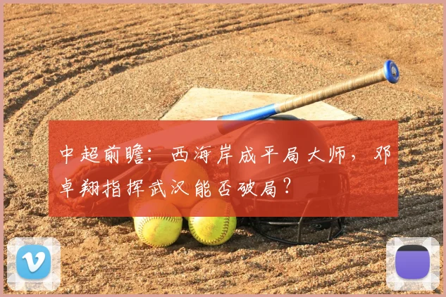 中超前瞻：西海岸成平局大师，邓卓翔指挥武汉能否破局？