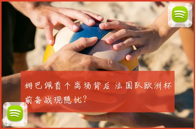 姆巴佩首个离场背后 法国队欧洲杯前备战现隐忧？