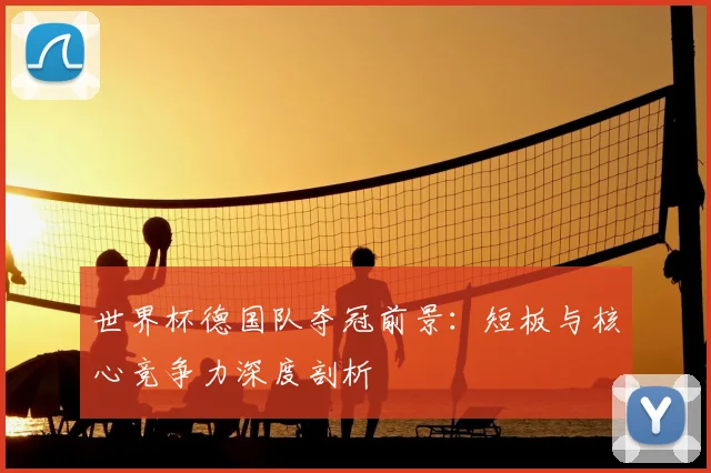 世界杯德国队夺冠前景:短板与核心竞争力深度剖析