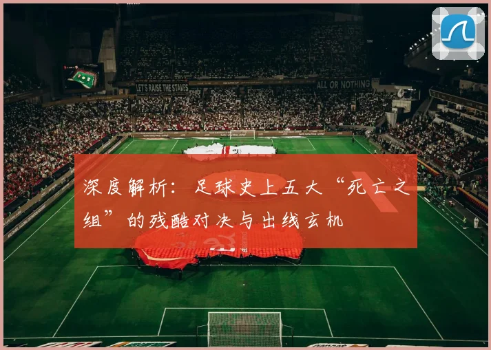 深度解析：足球史上五大“死亡之组”的残酷对决与出线玄机