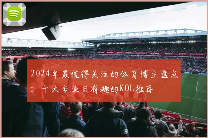 2024年最值得关注的体育博主盘点：十大专业且有趣的KOL推荐