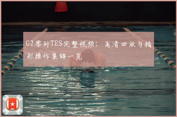 G2零封TES完整视频：高清回放与精彩操作集锦一览