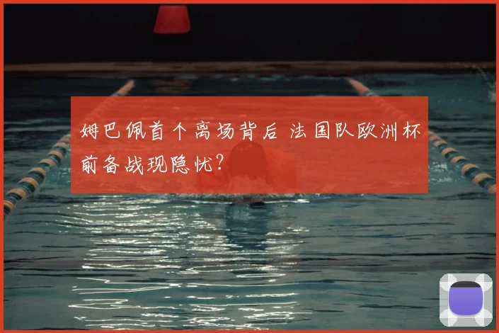 姆巴佩首个离场背后 法国队欧洲杯前备战现隐忧？