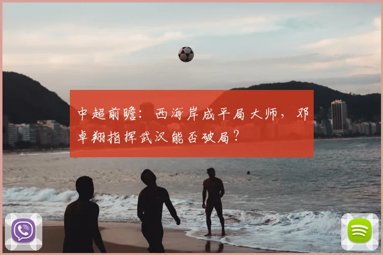 中超前瞻：西海岸成平局大师，邓卓翔指挥武汉能否破局？