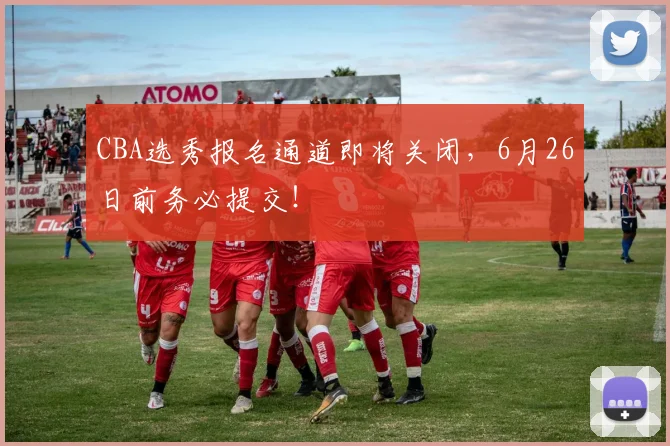 CBA选秀报名通道即将关闭，6月26日前务必提交！