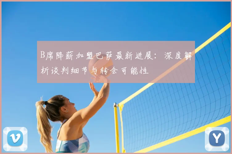 B席降薪加盟巴萨最新进展：深度解析谈判细节与转会可能性